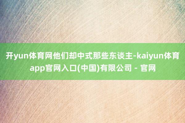 开yun体育网他们却中式那些东谈主-kaiyun体育app官网入口(中国)有限公司 - 官网