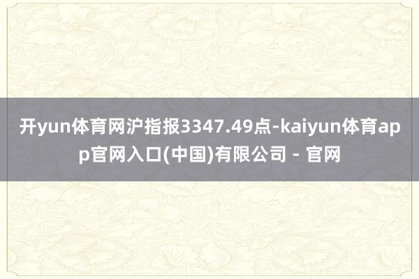 开yun体育网沪指报3347.49点-kaiyun体育app官网入口(中国)有限公司 - 官网