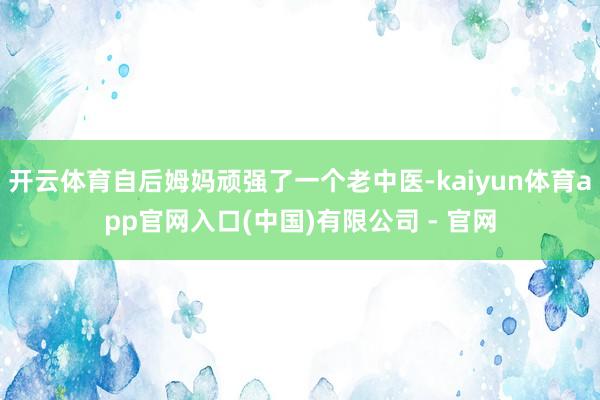 开云体育自后姆妈顽强了一个老中医-kaiyun体育app官网入口(中国)有限公司 - 官网