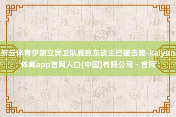 开云体育伊朗立异卫队雅致东谈主已被击毙-kaiyun体育app官网入口(中国)有限公司 - 官网