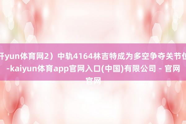 开yun体育网2）中轨4164林吉特成为多空争夺关节位-kaiyun体育app官网入口(中国)有限公司 - 官网