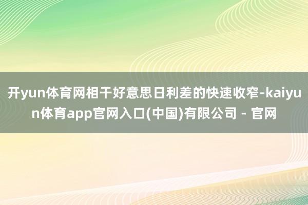开yun体育网相干好意思日利差的快速收窄-kaiyun体育app官网入口(中国)有限公司 - 官网