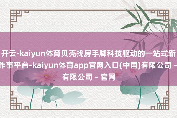 开云·kaiyun体育贝壳找房手脚科技驱动的一站式新房住作事平台-kaiyun体育app官网入口(中国)有限公司 - 官网