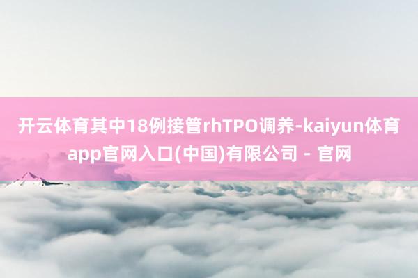 开云体育其中18例接管rhTPO调养-kaiyun体育app官网入口(中国)有限公司 - 官网