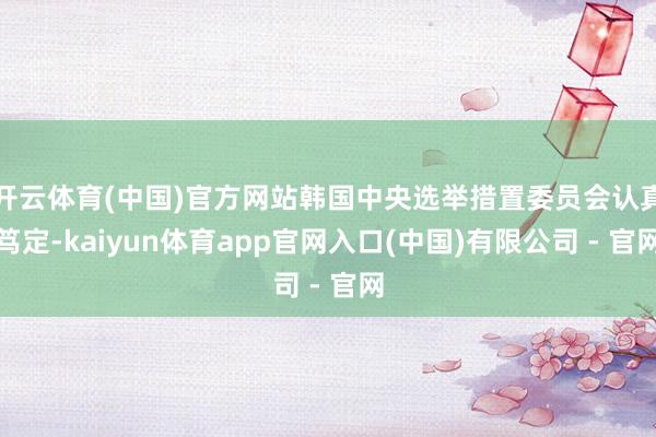开云体育(中国)官方网站韩国中央选举措置委员会认真笃定-kaiyun体育app官网入口(中国)有限公司 - 官网