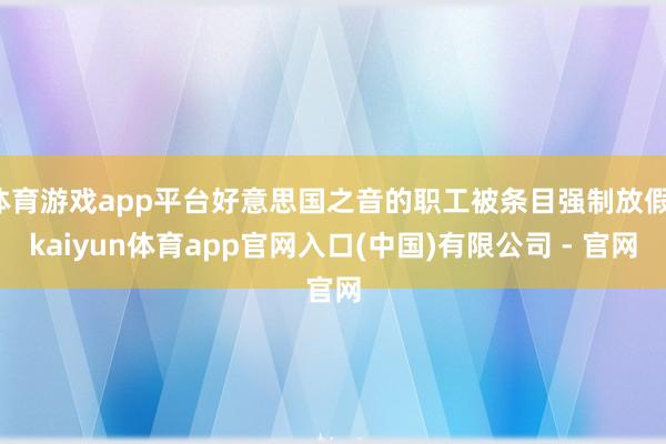 体育游戏app平台好意思国之音的职工被条目强制放假-kaiyun体育app官网入口(中国)有限公司 - 官网