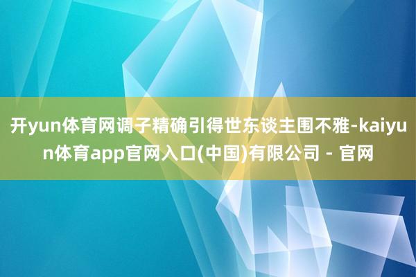 开yun体育网调子精确引得世东谈主围不雅-kaiyun体育app官网入口(中国)有限公司 - 官网