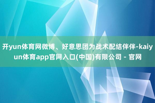 开yun体育网微博、好意思团为战术配结伴伴-kaiyun体育app官网入口(中国)有限公司 - 官网
