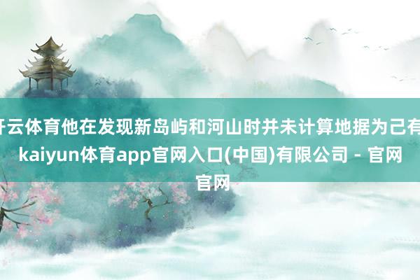 开云体育他在发现新岛屿和河山时并未计算地据为己有-kaiyun体育app官网入口(中国)有限公司 - 官网
