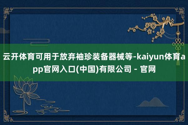 云开体育可用于放弃袖珍装备器械等-kaiyun体育app官网入口(中国)有限公司 - 官网