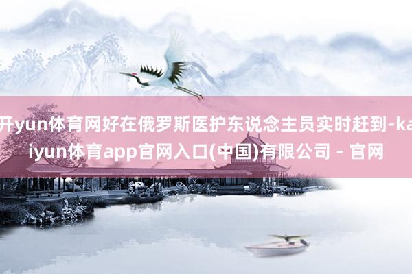 开yun体育网好在俄罗斯医护东说念主员实时赶到-kaiyun体育app官网入口(中国)有限公司 - 官网