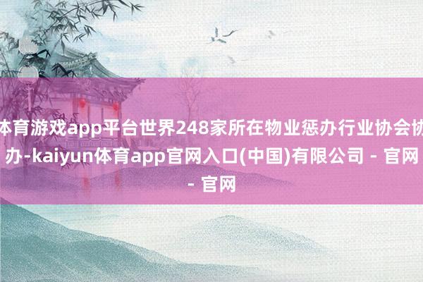 体育游戏app平台世界248家所在物业惩办行业协会协办-kaiyun体育app官网入口(中国)有限公司 - 官网