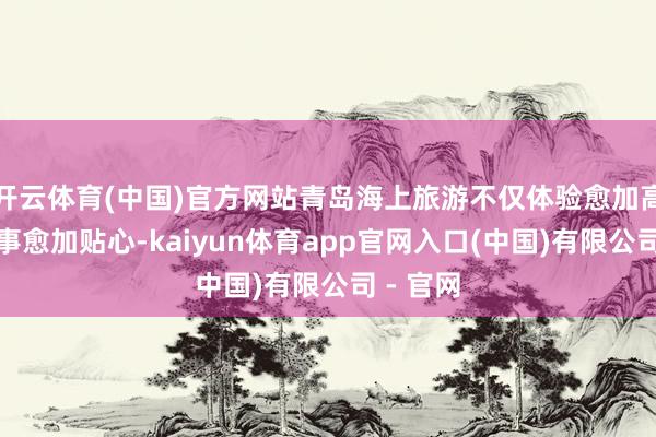 开云体育(中国)官方网站青岛海上旅游不仅体验愈加高质、做事愈加贴心-kaiyun体育app官网入口(中国)有限公司 - 官网