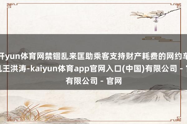 开yun体育网禁锢乱来匡助乘客支持财产耗费的网约车司机王洪涛-kaiyun体育app官网入口(中国)有限公司 - 官网