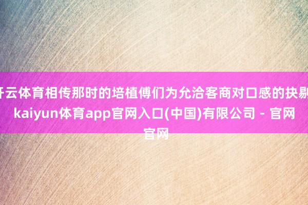 开云体育相传那时的培植傅们为允洽客商对口感的抉剔-kaiyun体育app官网入口(中国)有限公司 - 官网