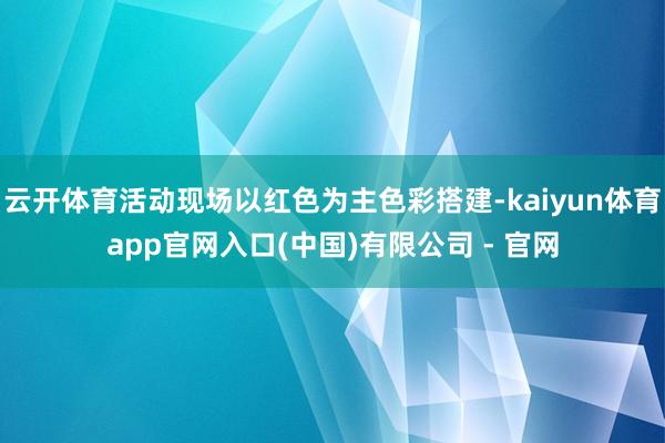 云开体育活动现场以红色为主色彩搭建-kaiyun体育app官网入口(中国)有限公司 - 官网
