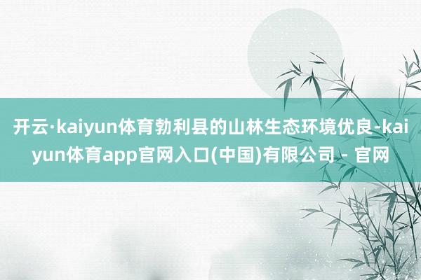 开云·kaiyun体育勃利县的山林生态环境优良-kaiyun体育app官网入口(中国)有限公司 - 官网