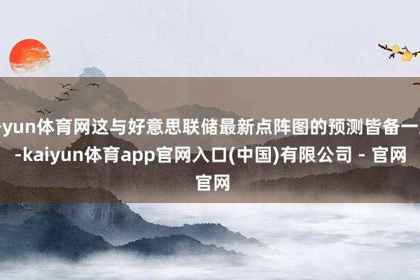 开yun体育网这与好意思联储最新点阵图的预测皆备一致-kaiyun体育app官网入口(中国)有限公司 - 官网