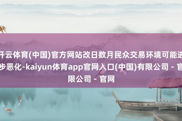 开云体育(中国)官方网站改日数月民众交易环境可能进一步恶化-kaiyun体育app官网入口(中国)有限公司 - 官网