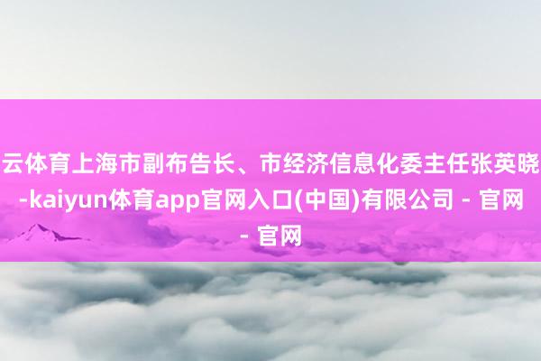 开云体育上海市副布告长、市经济信息化委主任张英晓谕-kaiyun体育app官网入口(中国)有限公司 - 官网