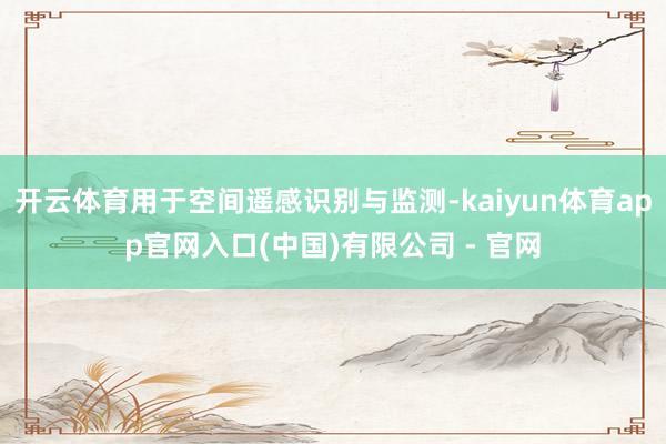 开云体育用于空间遥感识别与监测-kaiyun体育app官网入口(中国)有限公司 - 官网
