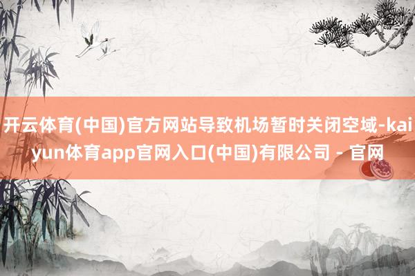 开云体育(中国)官方网站导致机场暂时关闭空域-kaiyun体育app官网入口(中国)有限公司 - 官网