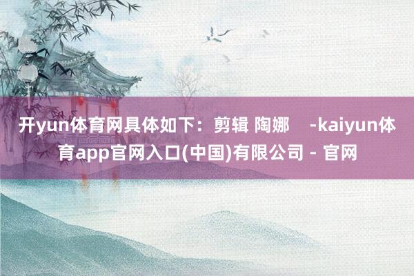 开yun体育网具体如下:剪辑 陶娜 -kaiyun体育app官网入口(中国)有限公司 - 官网