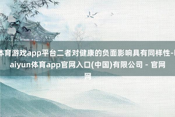 体育游戏app平台二者对健康的负面影响具有同样性-kaiyun体育app官网入口(中国)有限公司 - 官网