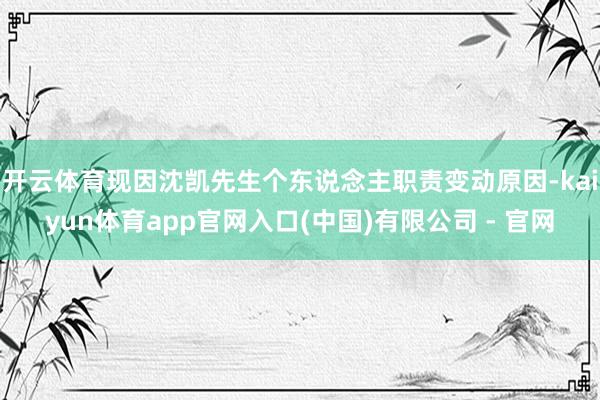 开云体育现因沈凯先生个东说念主职责变动原因-kaiyun体育app官网入口(中国)有限公司 - 官网
