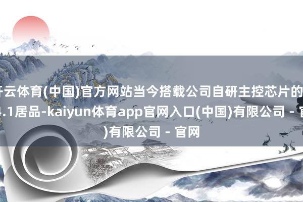 开云体育(中国)官方网站当今搭载公司自研主控芯片的UFS4.1居品-kaiyun体育app官网入口(中国)有限公司 - 官网