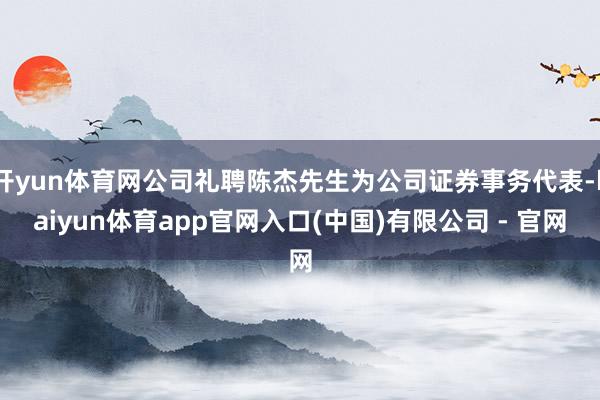 开yun体育网公司礼聘陈杰先生为公司证券事务代表-kaiyun体育app官网入口(中国)有限公司 - 官网