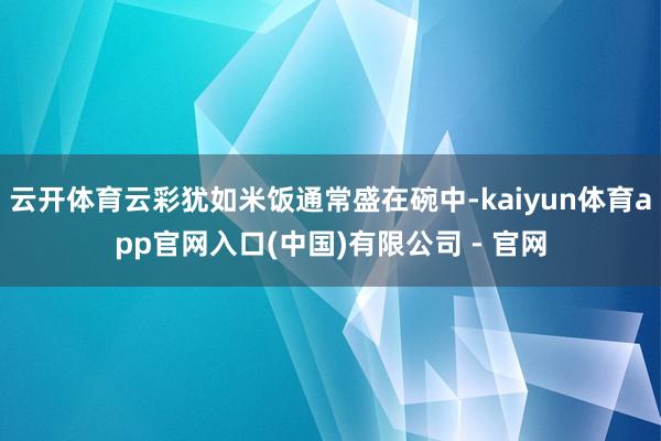 云开体育云彩犹如米饭通常盛在碗中-kaiyun体育app官网入口(中国)有限公司 - 官网