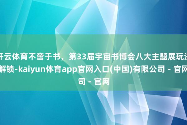 开云体育不啻于书，第33届宇宙书博会八大主题展玩法解锁-kaiyun体育app官网入口(中国)有限公司 - 官网