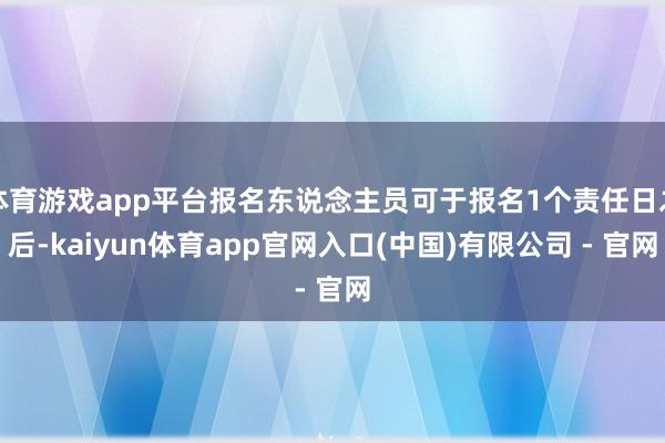 体育游戏app平台报名东说念主员可于报名1个责任日之后-kaiyun体育app官网入口(中国)有限公司 - 官网