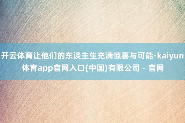开云体育让他们的东谈主生充满惊喜与可能-kaiyun体育app官网入口(中国)有限公司 - 官网