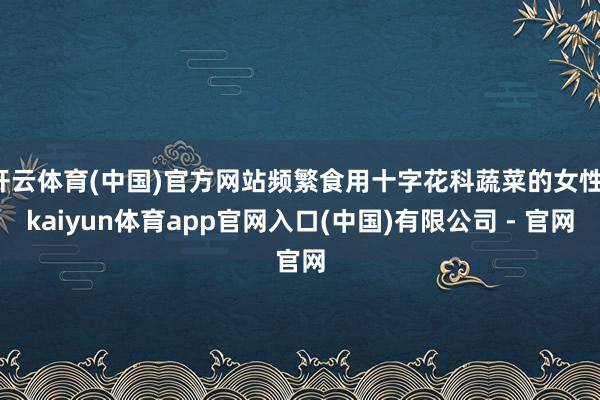 开云体育(中国)官方网站频繁食用十字花科蔬菜的女性-kaiyun体育app官网入口(中国)有限公司 - 官网