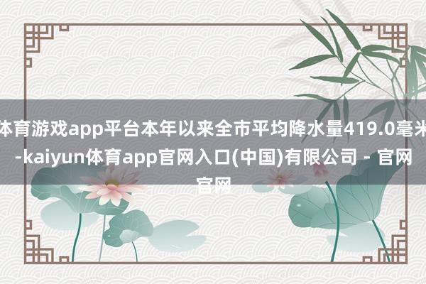 体育游戏app平台本年以来全市平均降水量419.0毫米-kaiyun体育app官网入口(中国)有限公司 - 官网