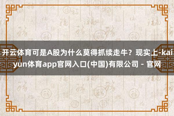 开云体育可是A股为什么莫得抓续走牛?现实上-kaiyun体育app官网入口(中国)有限公司 - 官网
