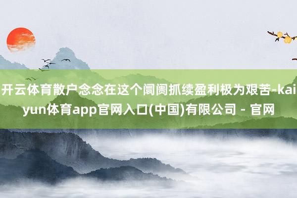 开云体育散户念念在这个阛阓抓续盈利极为艰苦-kaiyun体育app官网入口(中国)有限公司 - 官网