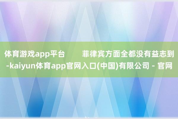 体育游戏app平台        菲律宾方面全都没有益志到-kaiyun体育app官网入口(中国)有限公司 - 官网