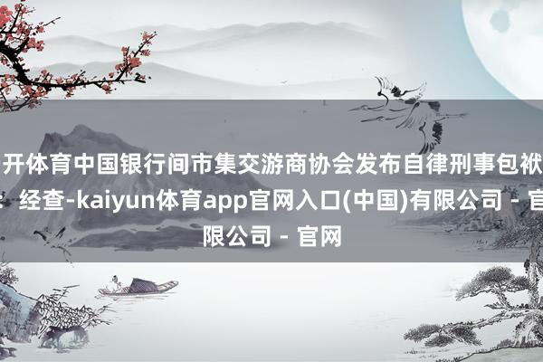 云开体育中国银行间市集交游商协会发布自律刑事包袱信息：经查-kaiyun体育app官网入口(中国)有限公司 - 官网