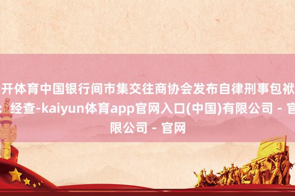 云开体育中国银行间市集交往商协会发布自律刑事包袱信息：经查-kaiyun体育app官网入口(中国)有限公司 - 官网