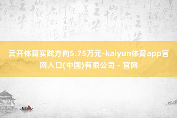 云开体育实践方向5.75万元-kaiyun体育app官网入口(中国)有限公司 - 官网