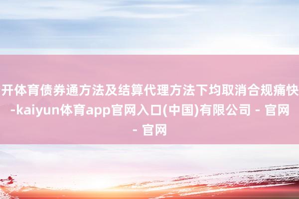 云开体育债券通方法及结算代理方法下均取消合规痛快函-kaiyun体育app官网入口(中国)有限公司 - 官网