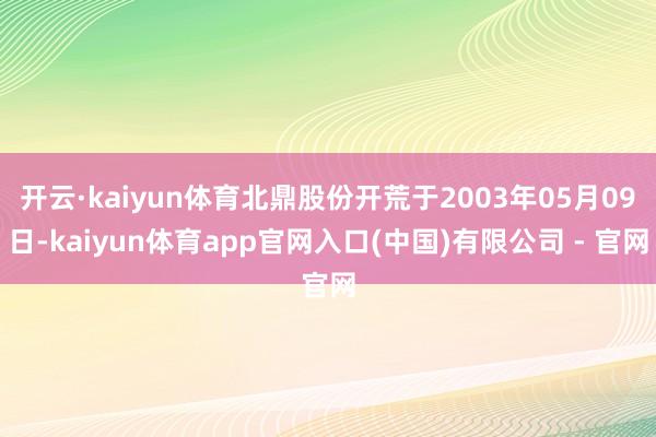 开云·kaiyun体育北鼎股份开荒于2003年05月09日-kaiyun体育app官网入口(中国)有限公司 - 官网