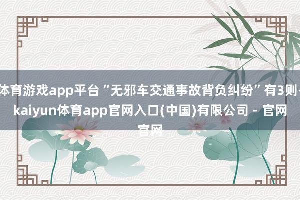 体育游戏app平台“无邪车交通事故背负纠纷”有3则-kaiyun体育app官网入口(中国)有限公司 - 官网