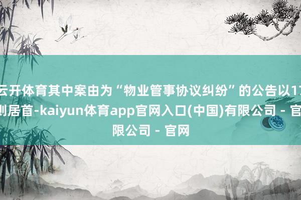 云开体育其中案由为“物业管事协议纠纷”的公告以171则居首-kaiyun体育app官网入口(中国)有限公司 - 官网