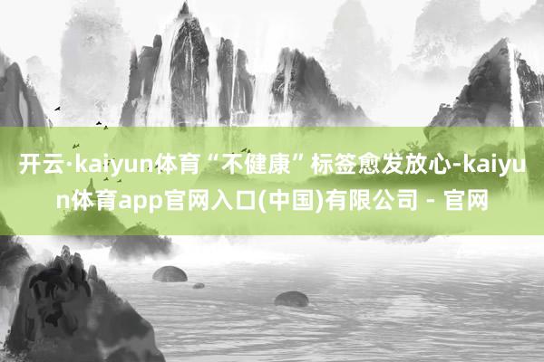 开云·kaiyun体育“不健康”标签愈发放心-kaiyun体育app官网入口(中国)有限公司 - 官网