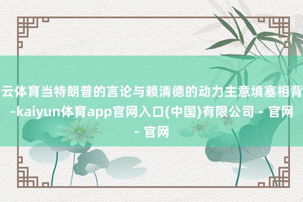 开云体育当特朗普的言论与赖清德的动力主意填塞相背时-kaiyun体育app官网入口(中国)有限公司 - 官网