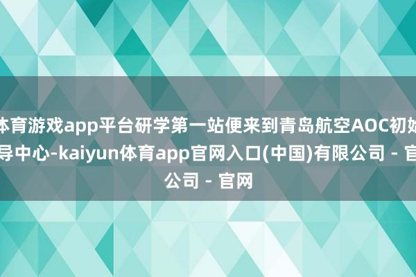体育游戏app平台研学第一站便来到青岛航空AOC初始指导中心-kaiyun体育app官网入口(中国)有限公司 - 官网